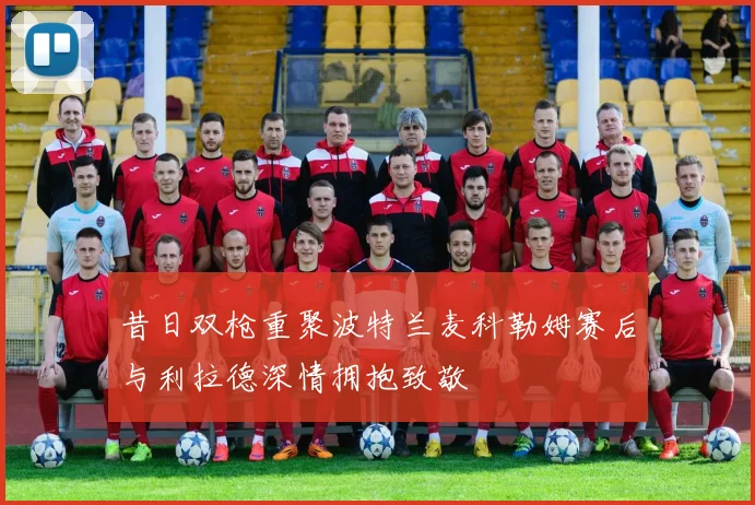 昔日双枪重聚波特兰麦科勒姆赛后与利拉德深情拥抱致敬