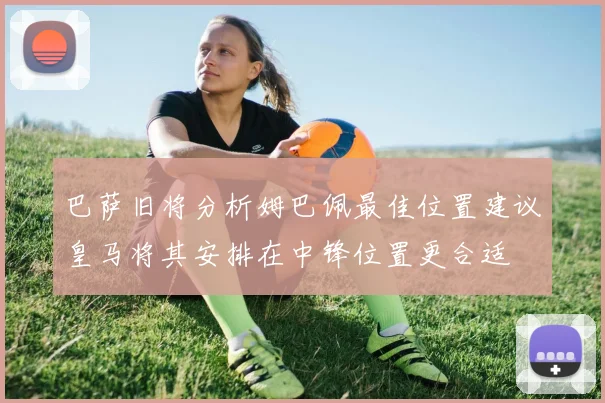 巴萨旧将分析姆巴佩最佳位置建议皇马将其安排在中锋位置更合适