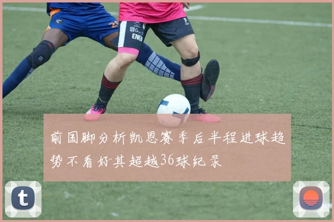 前国脚分析凯恩赛季后半程进球趋势不看好其超越36球纪录