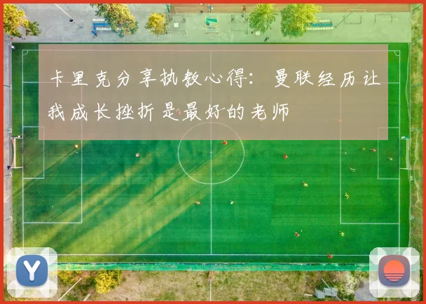 卡里克分享执教心得：曼联经历让我成长挫折是最好的老师