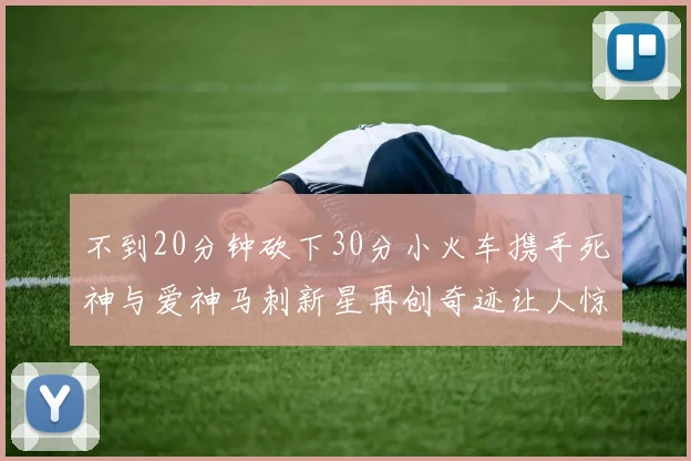 不到20分钟砍下30分小火车携手死神与爱神马刺新星再创奇迹让人惊讶