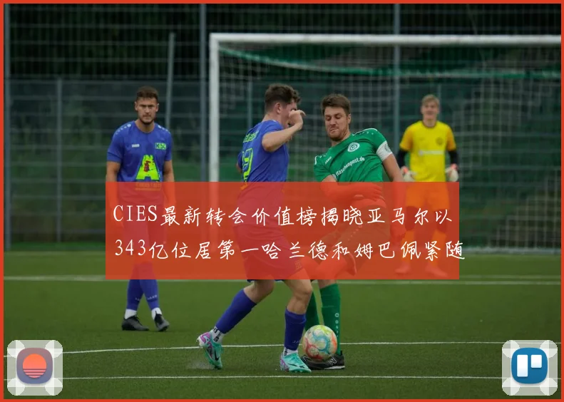 CIES最新转会价值榜揭晓亚马尔以343亿位居第一哈兰德和姆巴佩紧随其后