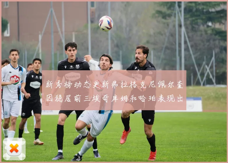 新秀榜动态更新弗拉格克尼佩尔奎因稳居前三埃奇库姆和哈珀表现出色