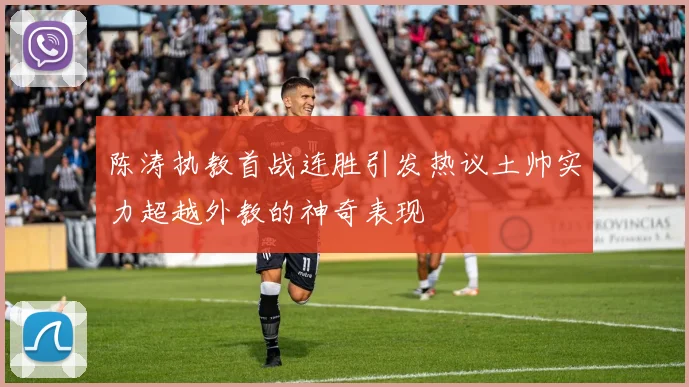 陈涛执教首战连胜引发热议土帅实力超越外教的神奇表现