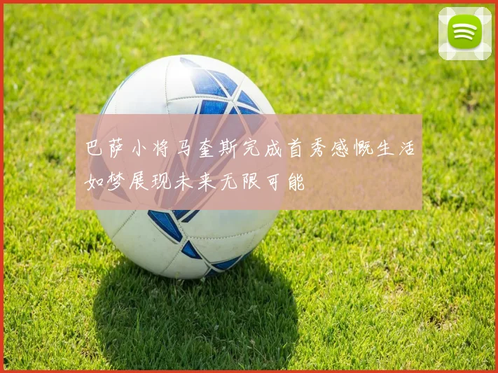 巴萨小将马奎斯完成首秀感慨生活如梦展现未来无限可能