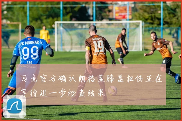 马竞官方确认朗格莱膝盖扭伤正在等待进一步检查结果