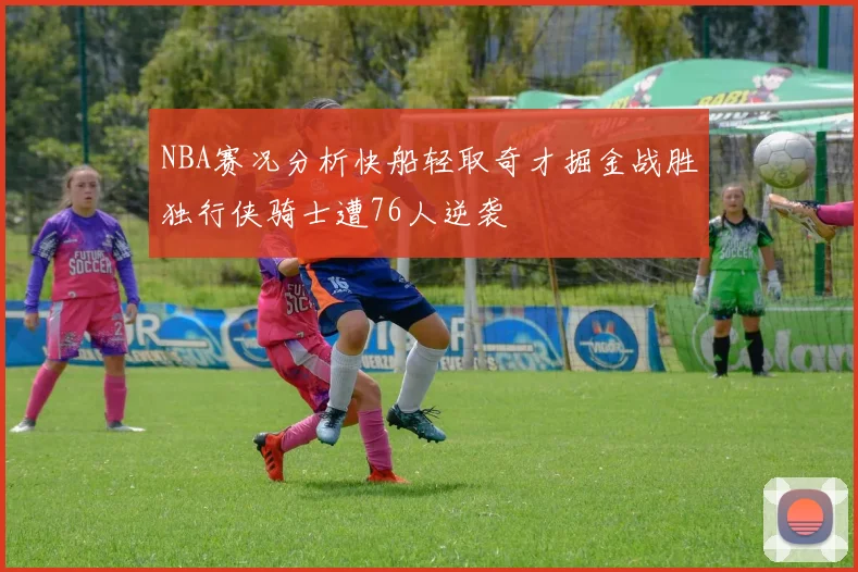 NBA赛况分析快船轻取奇才掘金战胜独行侠骑士遭76人逆袭