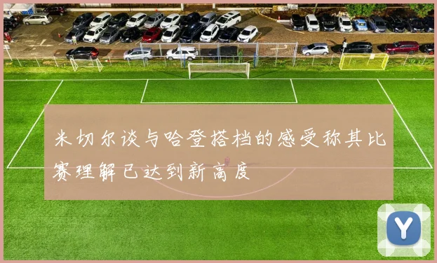 米切尔谈与哈登搭档的感受称其比赛理解已达到新高度
