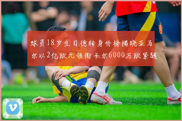 球员18岁生日德转身价榜揭晓亚马尔以2亿欧元领衔卡尔6000万欧紧随其后