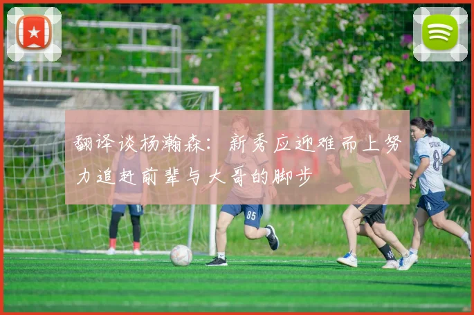 翻译谈杨瀚森：新秀应迎难而上努力追赶前辈与大哥的脚步