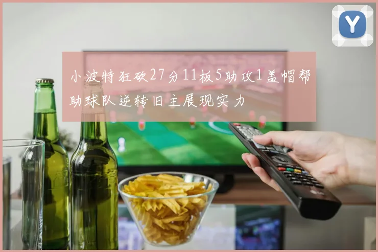 小波特狂砍27分11板5助攻1盖帽帮助球队逆转旧主展现实力
