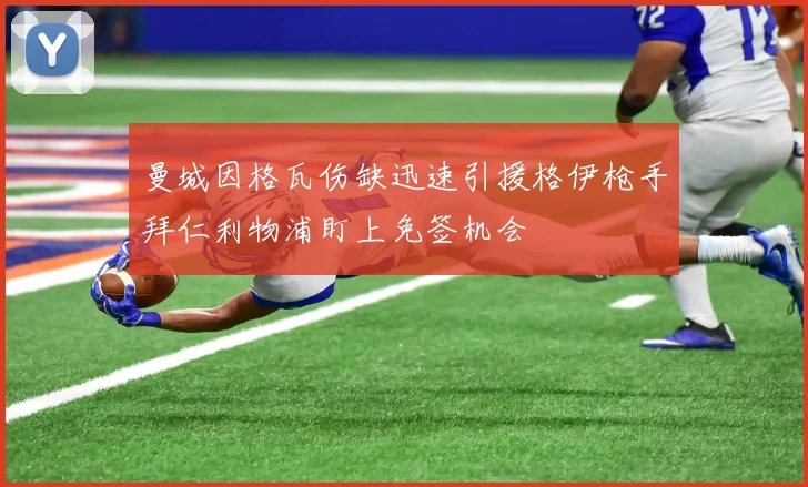 曼城因格瓦伤缺迅速引援格伊枪手拜仁利物浦盯上免签机会