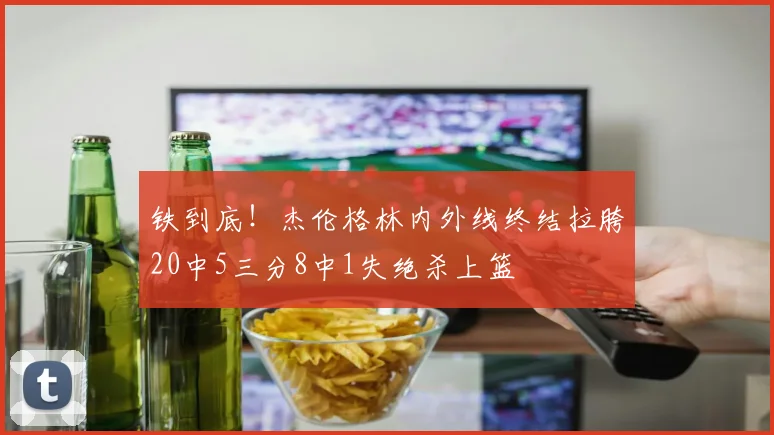 铁到底！杰伦格林内外线终结拉胯20中5三分8中1失绝杀上篮