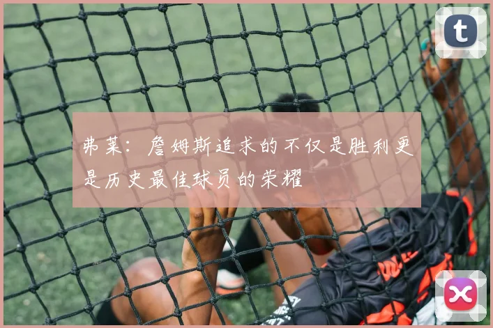 弗莱：詹姆斯追求的不仅是胜利更是历史最佳球员的荣耀