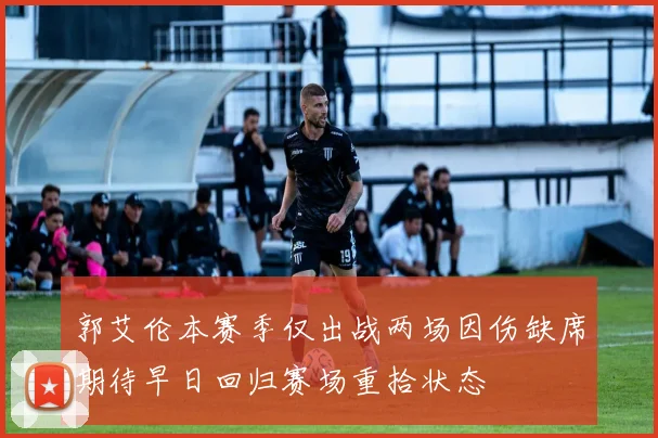郭艾伦本赛季仅出战两场因伤缺席期待早日回归赛场重拾状态