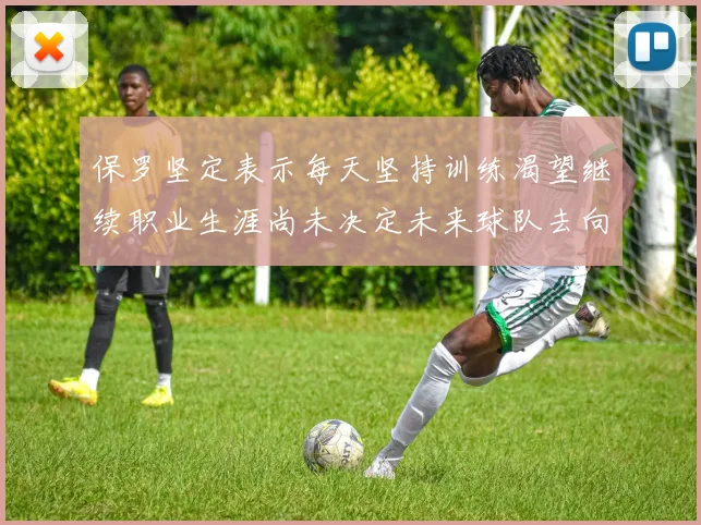 保罗坚定表示每天坚持训练渴望继续职业生涯尚未决定未来球队去向