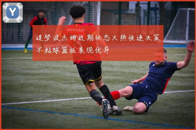 追梦波杰姆近期状态火热快速决策不粘球篮板表现优异