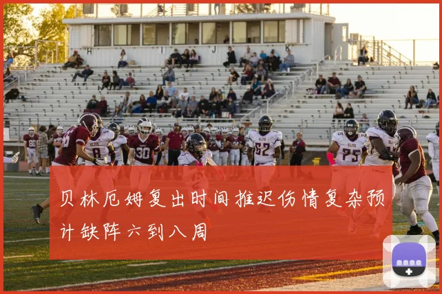 贝林厄姆复出时间推迟伤情复杂预计缺阵六到八周