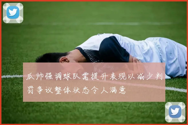 瓜帅强调球队需提升表现以减少判罚争议整体状态令人满意