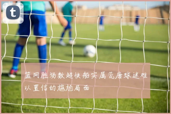 篮网胜场数超快船实属荒唐球迷难以置信的尴尬局面