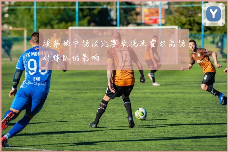 埃弗顿中场谈比赛表现及霍尔离场对球队的影响