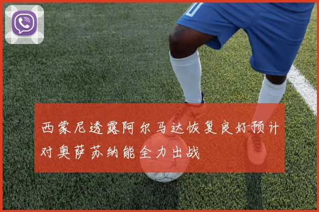 西蒙尼透露阿尔马达恢复良好预计对奥萨苏纳能全力出战