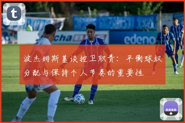 波杰姆斯基谈控卫职责：平衡球权分配与保持个人节奏的重要性