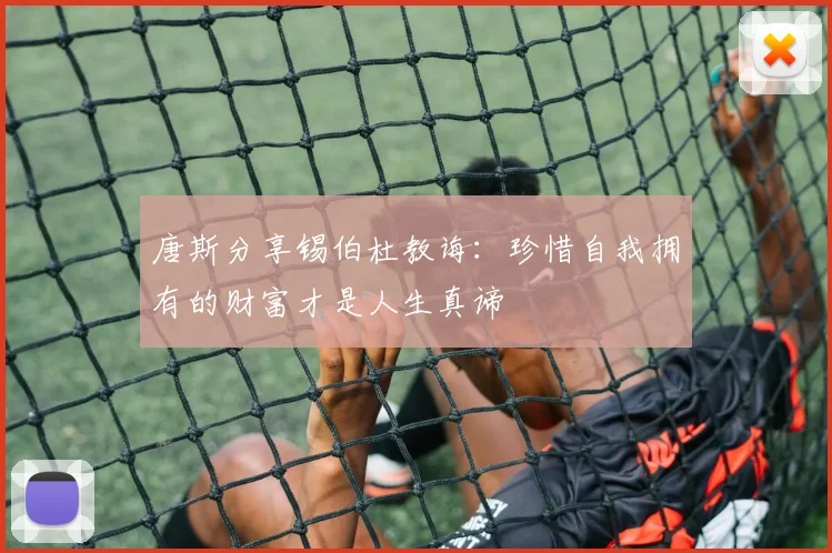 唐斯分享锡伯杜教诲：珍惜自我拥有的财富才是人生真谛