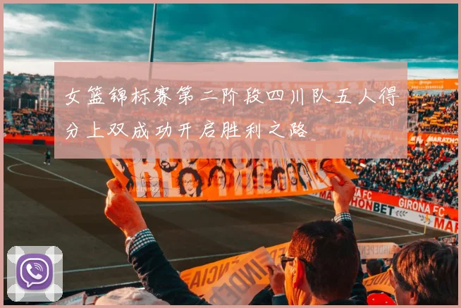 女篮锦标赛第二阶段四川队五人得分上双成功开启胜利之路