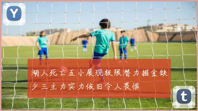 湖人死亡五小展现极限潜力掘金缺少三主力实力依旧令人畏惧