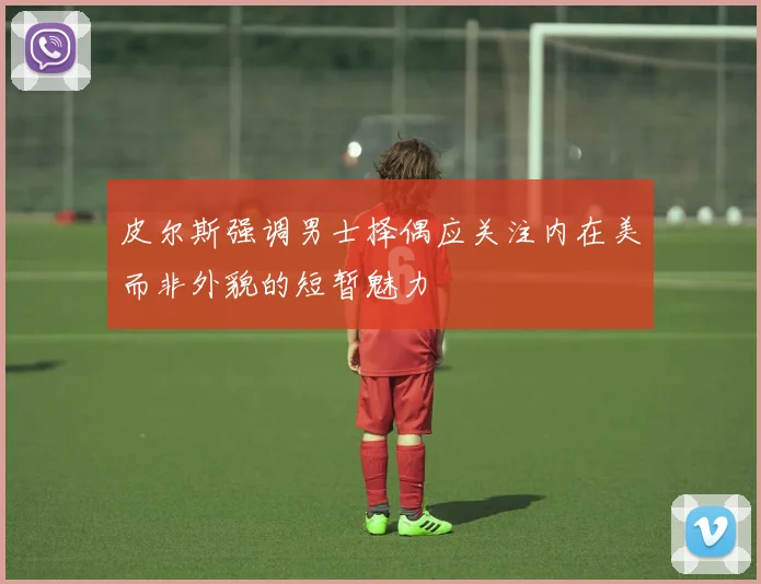 皮尔斯强调男士择偶应关注内在美而非外貌的短暂魅力