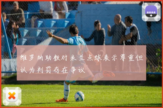 维罗纳助教对米兰点球表示尊重但认为判罚存在争议