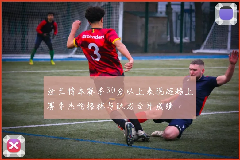 杜兰特本赛季30分以上表现超越上赛季杰伦格林与狄龙合计成绩
