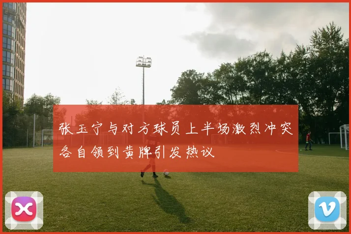 张玉宁与对方球员上半场激烈冲突各自领到黄牌引发热议