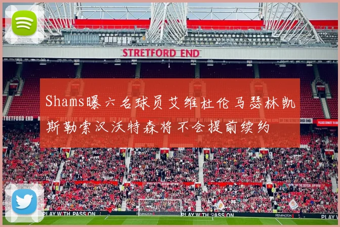 Shams曝六名球员艾维杜伦马瑟林凯斯勒索汉沃特森将不会提前续约