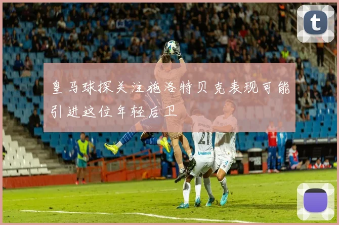 皇马球探关注施洛特贝克表现可能引进这位年轻后卫