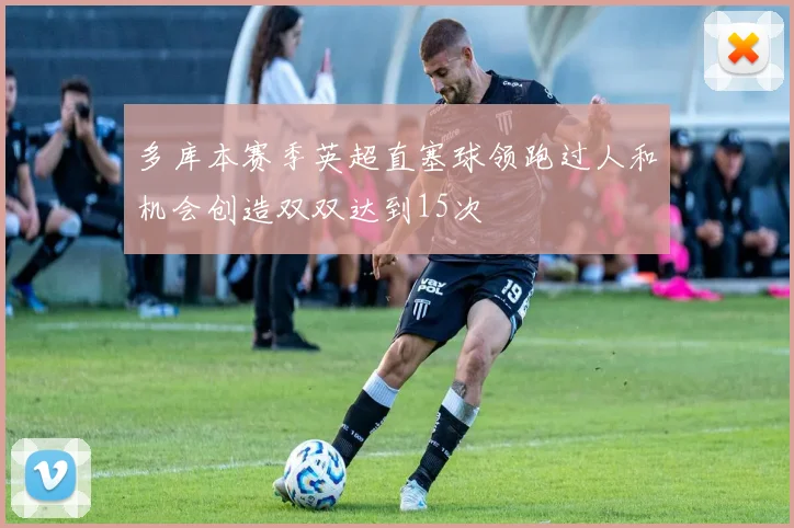 多库本赛季英超直塞球领跑过人和机会创造双双达到15次