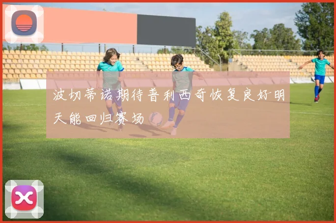 波切蒂诺期待普利西奇恢复良好明天能回归赛场
