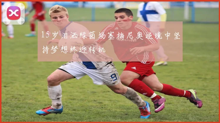 15岁泪洒绿茵场塞梅尼奥逆境中坚持梦想终迎转机