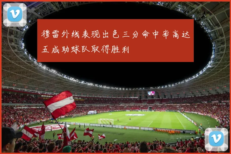 穆雷外线表现出色三分命中率高达五成助球队取得胜利