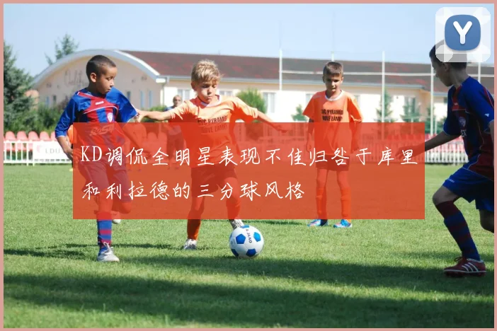 KD调侃全明星表现不佳归咎于库里和利拉德的三分球风格