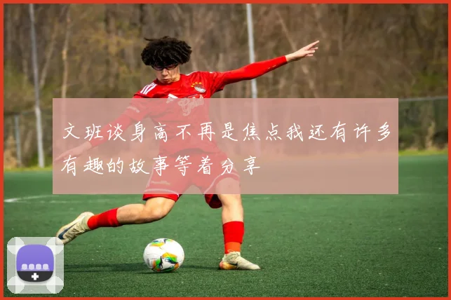 文班谈身高不再是焦点我还有许多有趣的故事等着分享