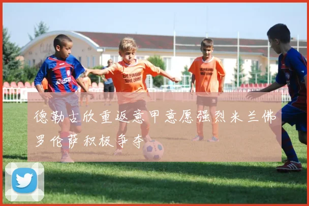 德勒古欣重返意甲意愿强烈米兰佛罗伦萨积极争夺