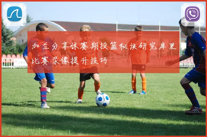 加兰分享休赛期投篮秘诀研究库里比赛录像提升技巧