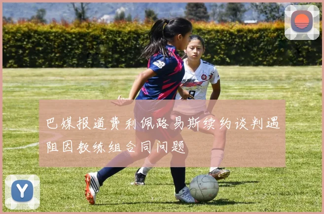 巴媒报道费利佩路易斯续约谈判遇阻因教练组合同问题