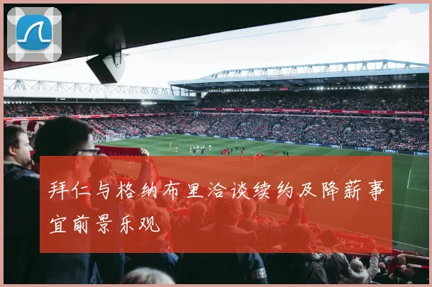 拜仁与格纳布里洽谈续约及降薪事宜前景乐观