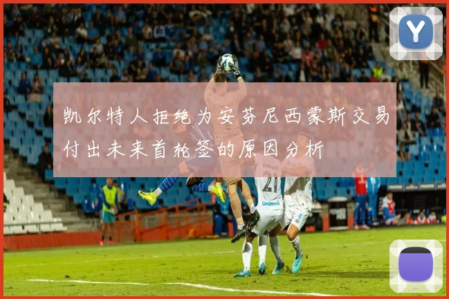 凯尔特人拒绝为安芬尼西蒙斯交易付出未来首轮签的原因分析