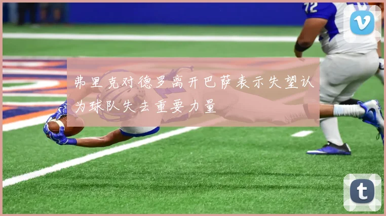弗里克对德罗离开巴萨表示失望认为球队失去重要力量