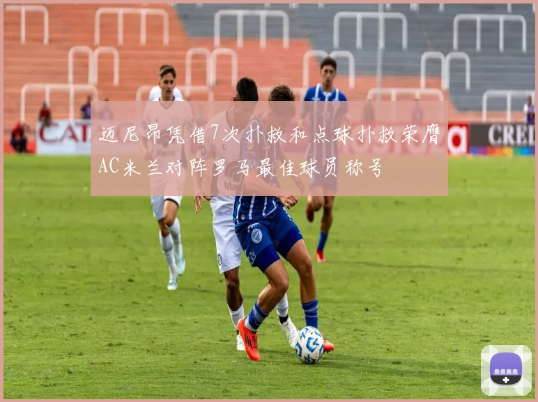 迈尼昂凭借7次扑救和点球扑救荣膺AC米兰对阵罗马最佳球员称号
