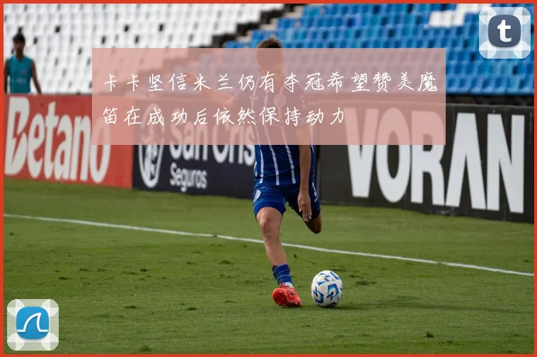 卡卡坚信米兰仍有夺冠希望赞美魔笛在成功后依然保持动力